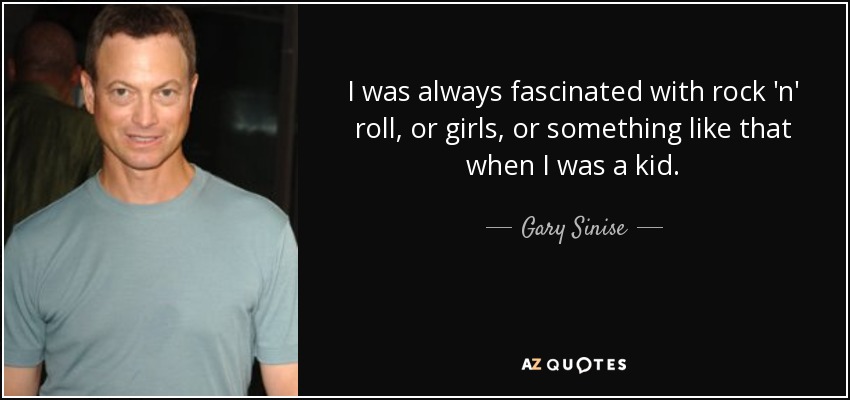 I was always fascinated with rock 'n' roll, or girls, or something like that when I was a kid. - Gary Sinise