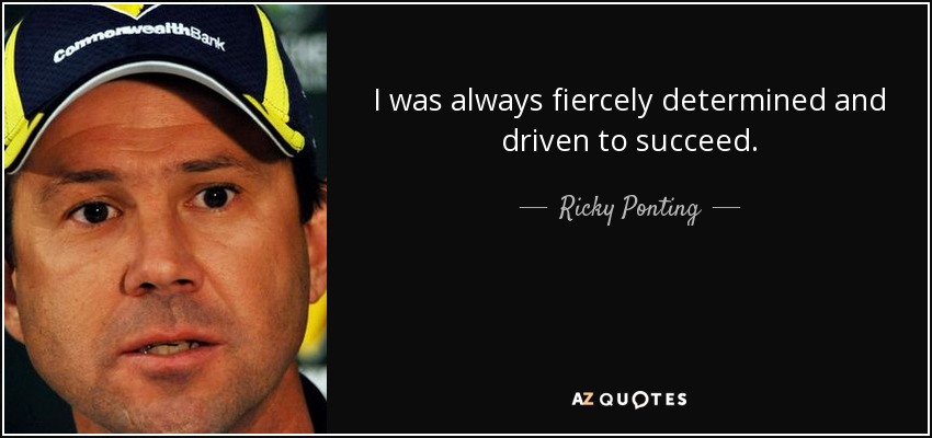 I was always fiercely determined and driven to succeed. - Ricky Ponting