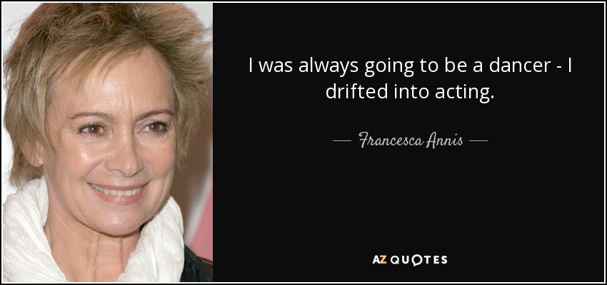 I was always going to be a dancer - I drifted into acting. - Francesca Annis