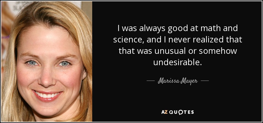 I was always good at math and science, and I never realized that that was unusual or somehow undesirable. - Marissa Mayer
