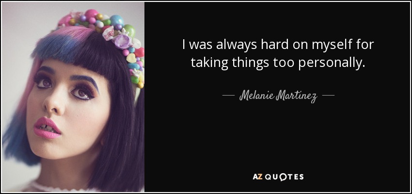 I was always hard on myself for taking things too personally. - Melanie Martinez