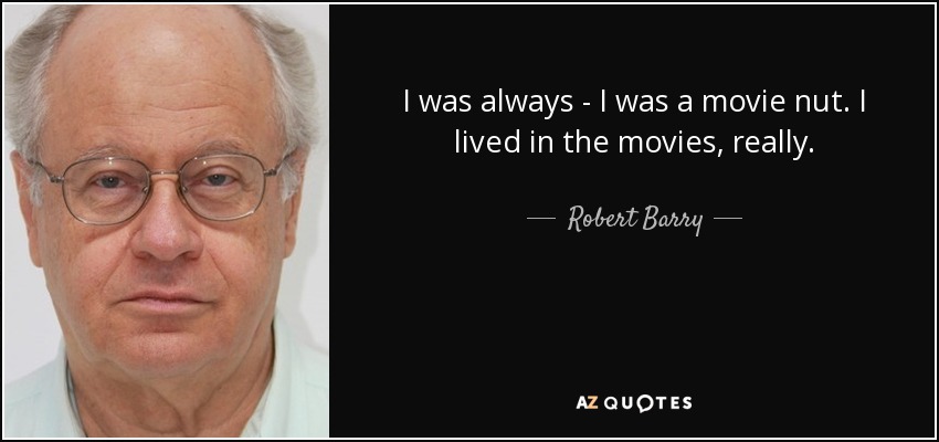 I was always - I was a movie nut. I lived in the movies, really. - Robert Barry