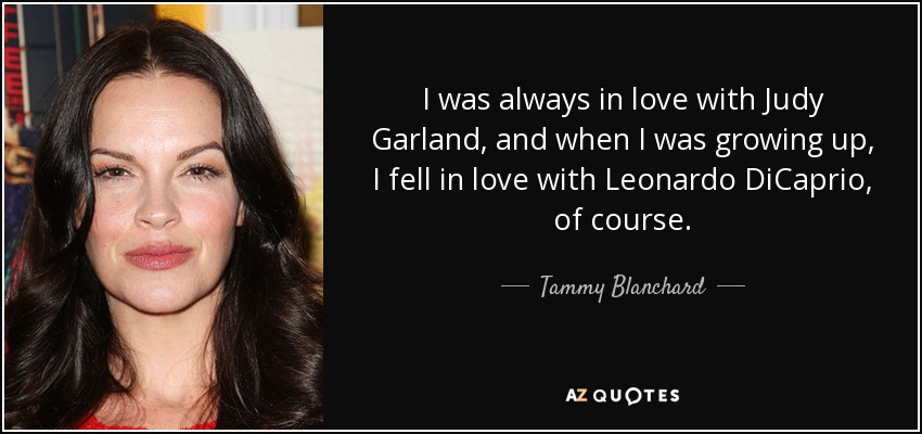 I was always in love with Judy Garland, and when I was growing up, I fell in love with Leonardo DiCaprio, of course. - Tammy Blanchard