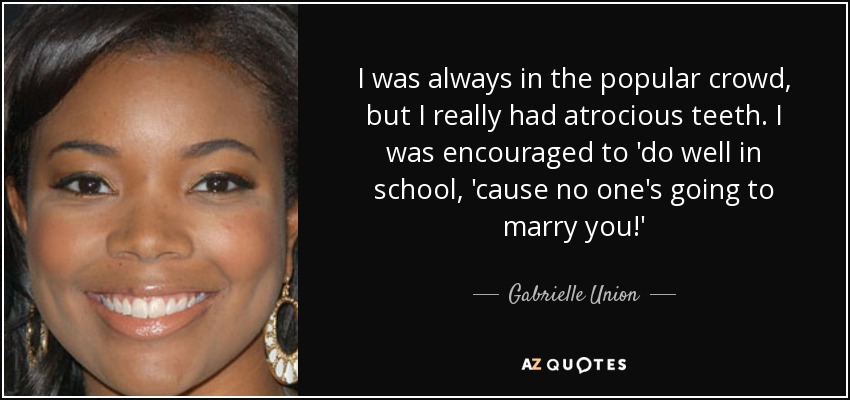 I was always in the popular crowd, but I really had atrocious teeth. I was encouraged to 'do well in school, 'cause no one's going to marry you!' - Gabrielle Union