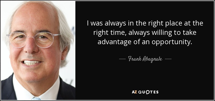 I was always in the right place at the right time, always willing to take advantage of an opportunity. - Frank Abagnale