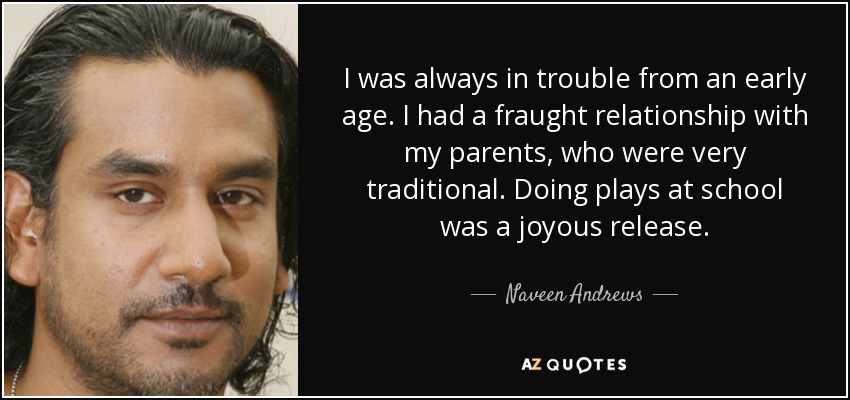 I was always in trouble from an early age. I had a fraught relationship with my parents, who were very traditional. Doing plays at school was a joyous release. - Naveen Andrews