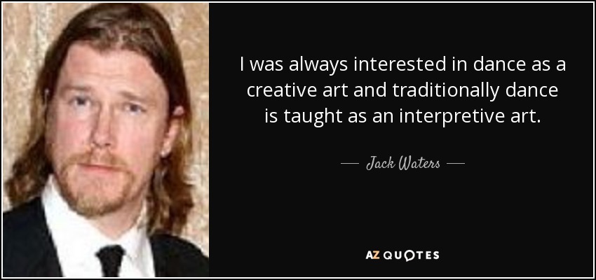 I was always interested in dance as a creative art and traditionally dance is taught as an interpretive art. - Jack Waters
