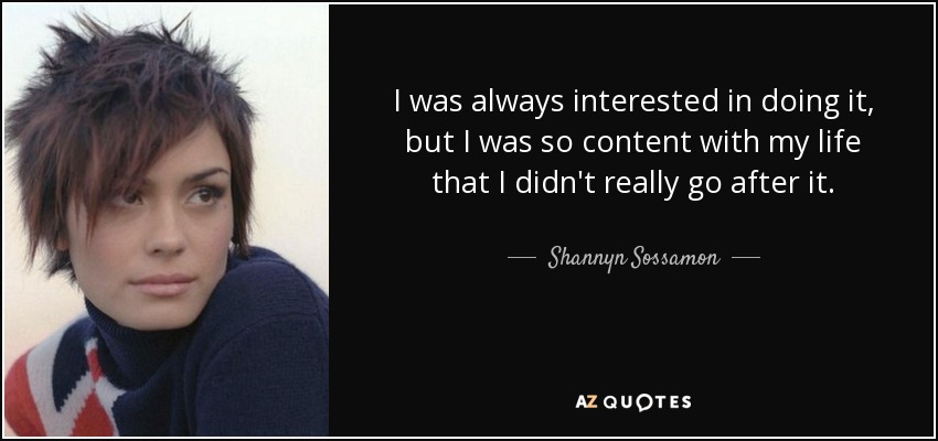 I was always interested in doing it, but I was so content with my life that I didn't really go after it. - Shannyn Sossamon