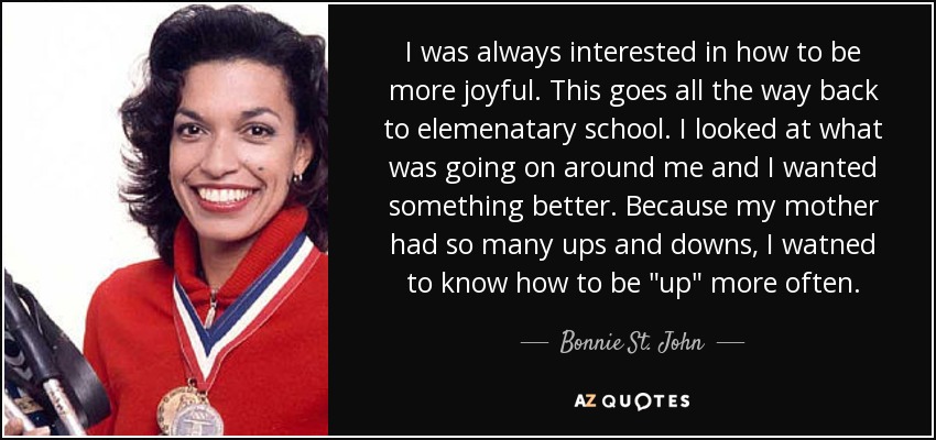 I was always interested in how to be more joyful. This goes all the way back to elemenatary school. I looked at what was going on around me and I wanted something better. Because my mother had so many ups and downs, I watned to know how to be 