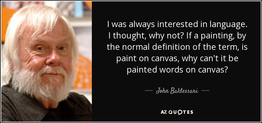 I was always interested in language. I thought, why not? If a painting, by the normal definition of the term, is paint on canvas, why can't it be painted words on canvas? - John Baldessari