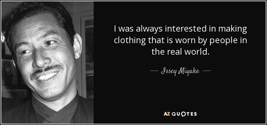 I was always interested in making clothing that is worn by people in the real world. - Issey Miyake