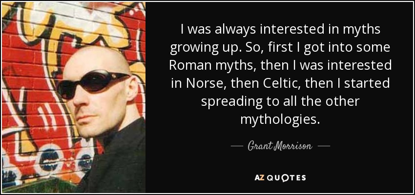 I was always interested in myths growing up. So, first I got into some Roman myths, then I was interested in Norse, then Celtic, then I started spreading to all the other mythologies. - Grant Morrison