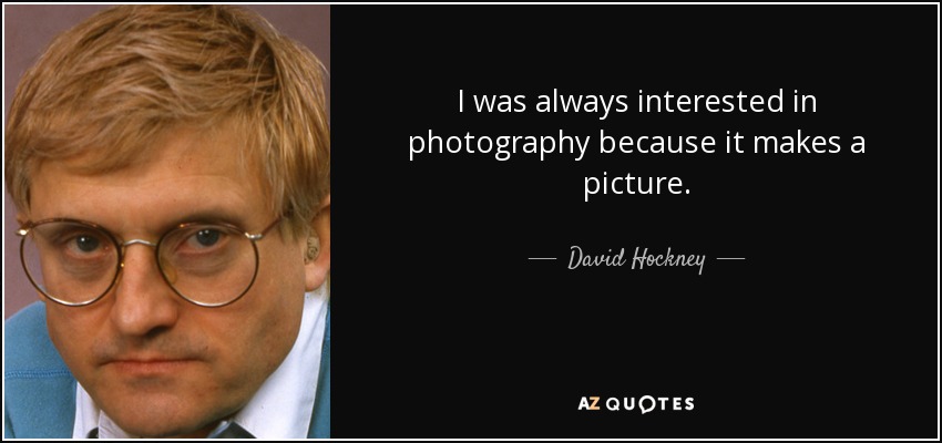 I was always interested in photography because it makes a picture. - David Hockney