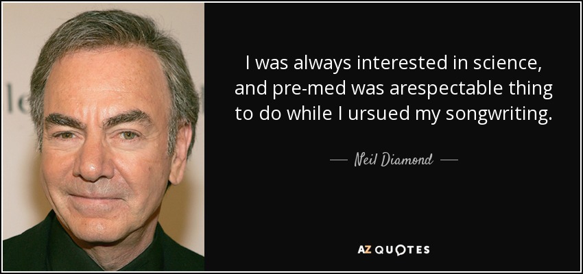I was always interested in science, and pre-med was arespectable thing to do while I ursued my songwriting. - Neil Diamond