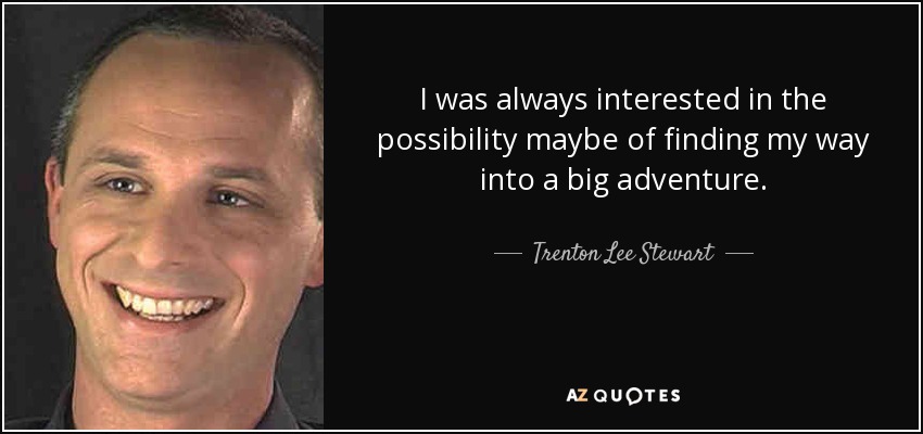I was always interested in the possibility maybe of finding my way into a big adventure. - Trenton Lee Stewart