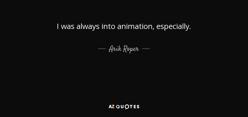 I was always into animation, especially. - Arik Roper