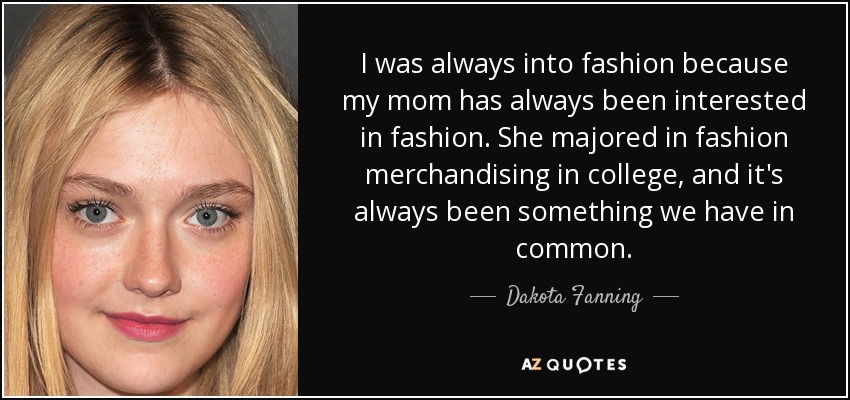 I was always into fashion because my mom has always been interested in fashion. She majored in fashion merchandising in college, and it's always been something we have in common. - Dakota Fanning