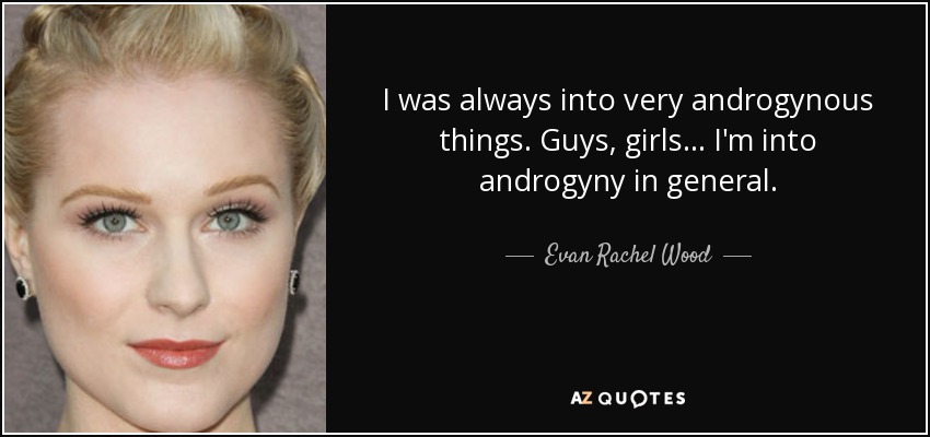 I was always into very androgynous things. Guys, girls... I'm into androgyny in general. - Evan Rachel Wood