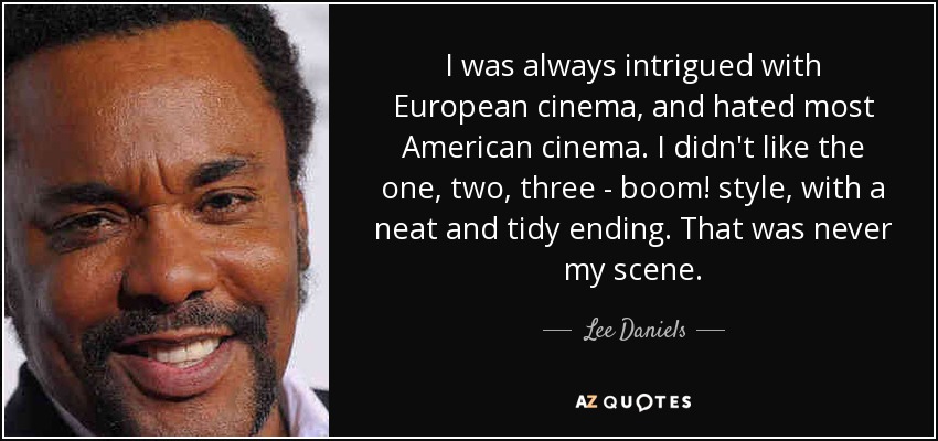 I was always intrigued with European cinema, and hated most American cinema. I didn't like the one, two, three - boom! style, with a neat and tidy ending. That was never my scene. - Lee Daniels