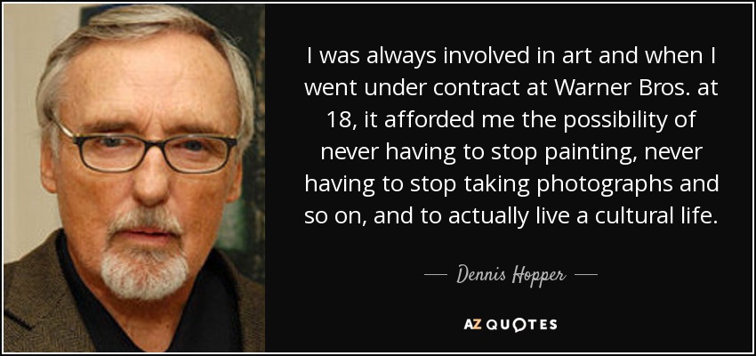 I was always involved in art and when I went under contract at Warner Bros. at 18, it afforded me the possibility of never having to stop painting, never having to stop taking photographs and so on, and to actually live a cultural life. - Dennis Hopper