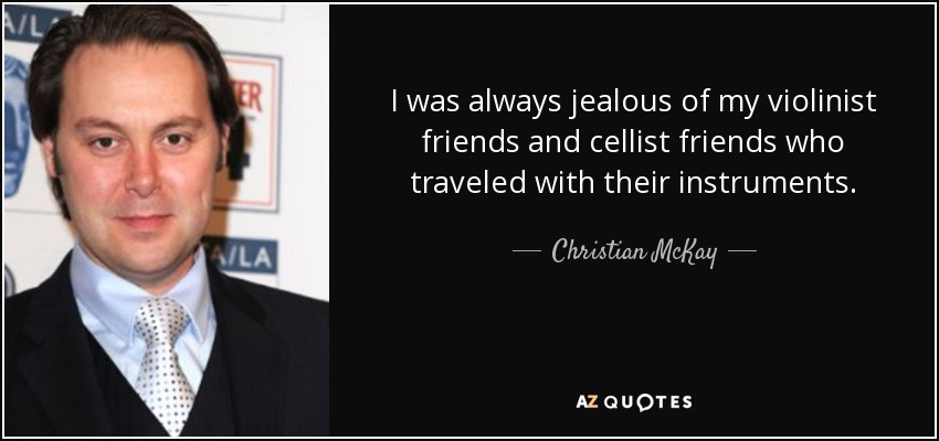 I was always jealous of my violinist friends and cellist friends who traveled with their instruments. - Christian McKay
