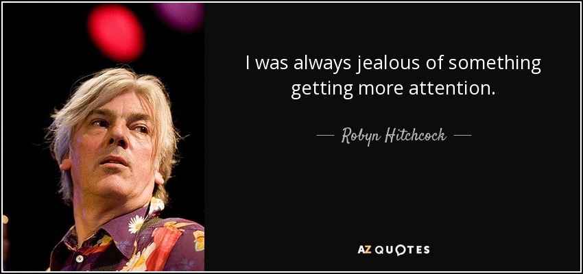 I was always jealous of something getting more attention. - Robyn Hitchcock