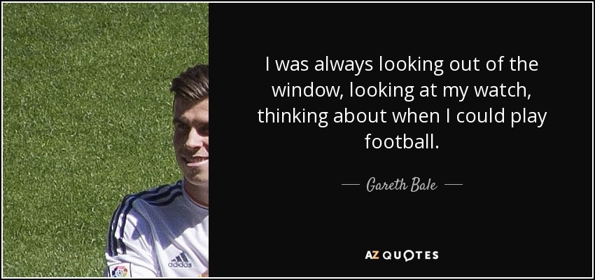 I was always looking out of the window, looking at my watch, thinking about when I could play football. - Gareth Bale