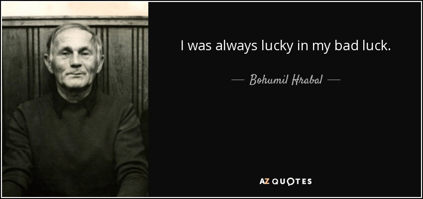 I was always lucky in my bad luck. - Bohumil Hrabal