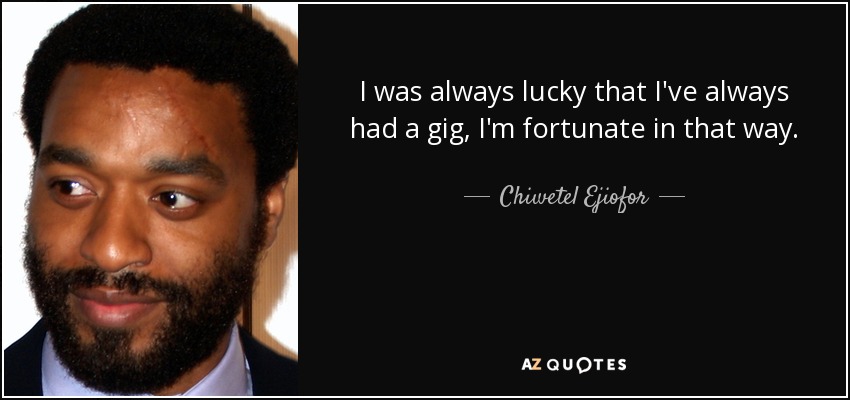 I was always lucky that I've always had a gig, I'm fortunate in that way. - Chiwetel Ejiofor