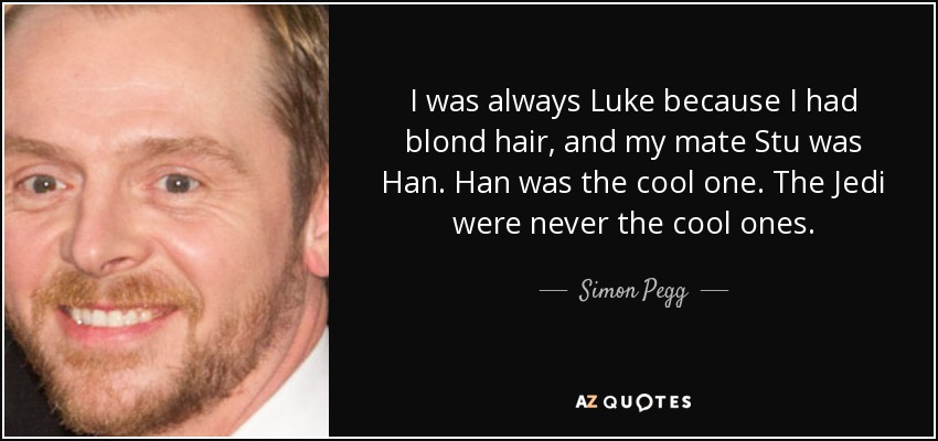 I was always Luke because I had blond hair, and my mate Stu was Han. Han was the cool one. The Jedi were never the cool ones. - Simon Pegg
