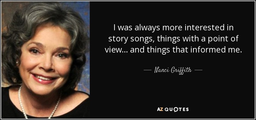 I was always more interested in story songs, things with a point of view... and things that informed me. - Nanci Griffith