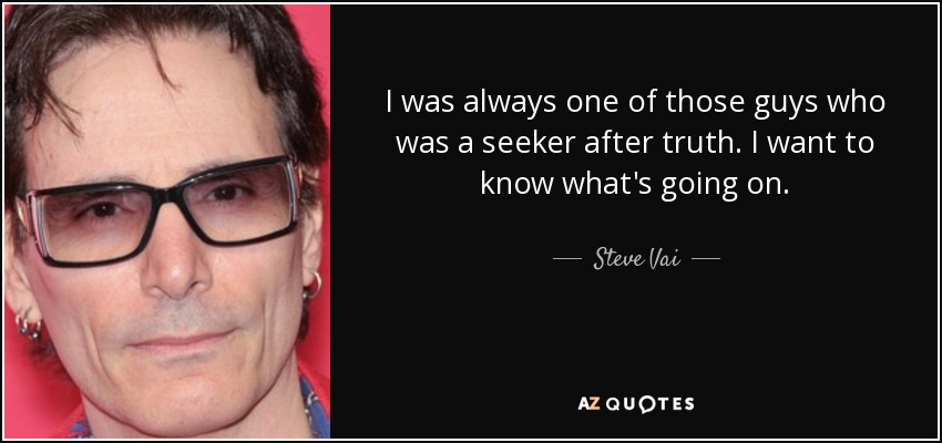 I was always one of those guys who was a seeker after truth. I want to know what's going on. - Steve Vai
