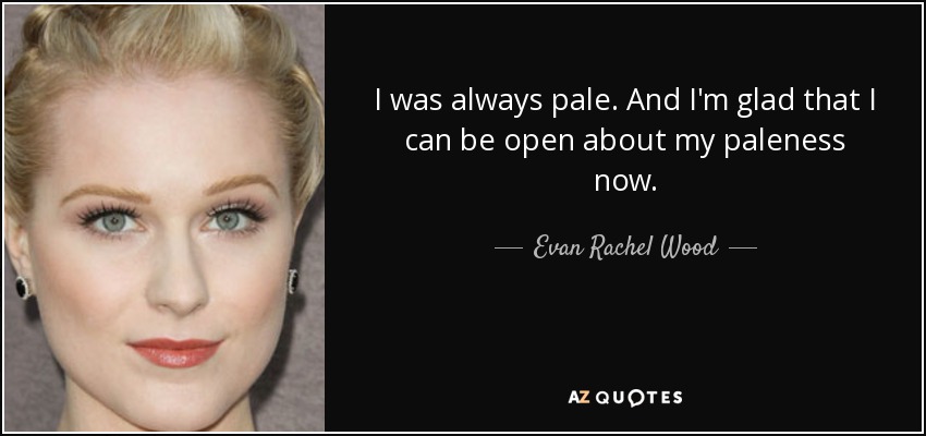 I was always pale. And I'm glad that I can be open about my paleness now. - Evan Rachel Wood