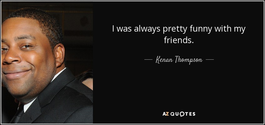 I was always pretty funny with my friends. - Kenan Thompson