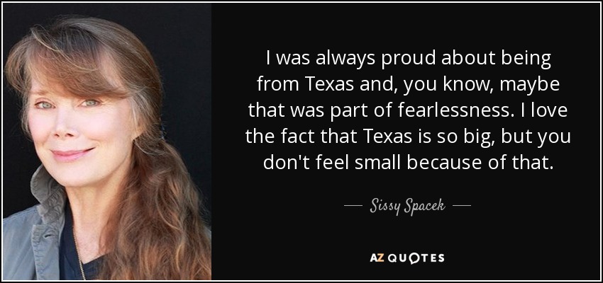 I was always proud about being from Texas and, you know, maybe that was part of fearlessness. I love the fact that Texas is so big, but you don't feel small because of that. - Sissy Spacek