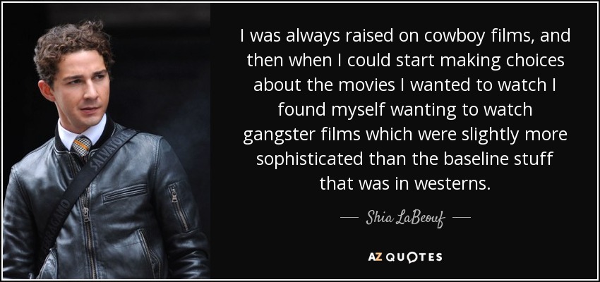 I was always raised on cowboy films, and then when I could start making choices about the movies I wanted to watch I found myself wanting to watch gangster films which were slightly more sophisticated than the baseline stuff that was in westerns. - Shia LaBeouf