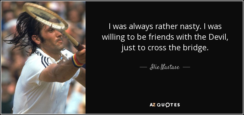 I was always rather nasty. I was willing to be friends with the Devil, just to cross the bridge. - Ilie Nastase