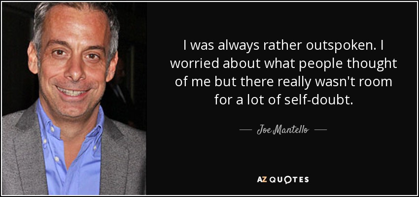 I was always rather outspoken. I worried about what people thought of me but there really wasn't room for a lot of self-doubt. - Joe Mantello