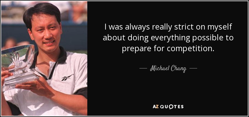 I was always really strict on myself about doing everything possible to prepare for competition. - Michael Chang