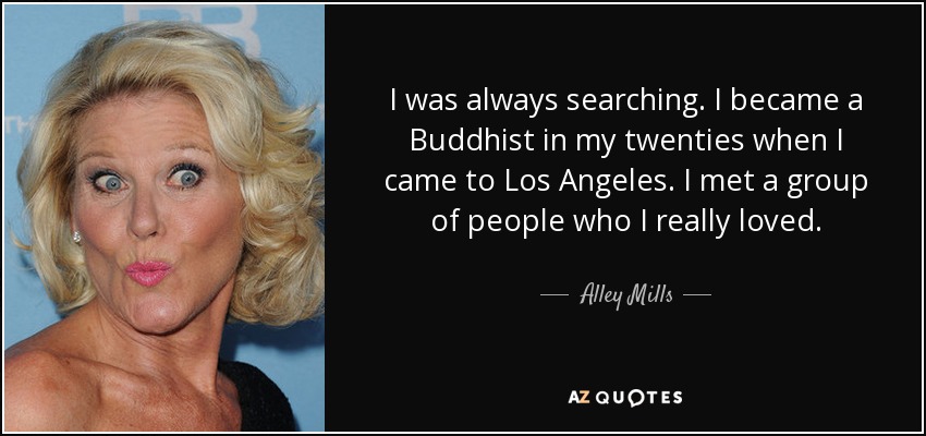 I was always searching. I became a Buddhist in my twenties when I came to Los Angeles. I met a group of people who I really loved. - Alley Mills