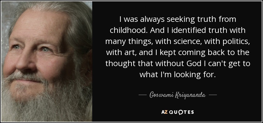 I was always seeking truth from childhood. And I identified truth with many things, with science, with politics, with art, and I kept coming back to the thought that without God I can't get to what I'm looking for. - Goswami Kriyananda