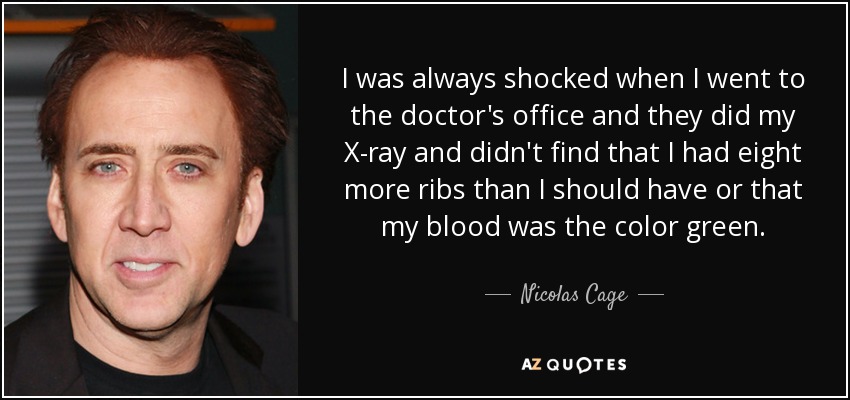 I was always shocked when I went to the doctor's office and they did my X-ray and didn't find that I had eight more ribs than I should have or that my blood was the color green. - Nicolas Cage