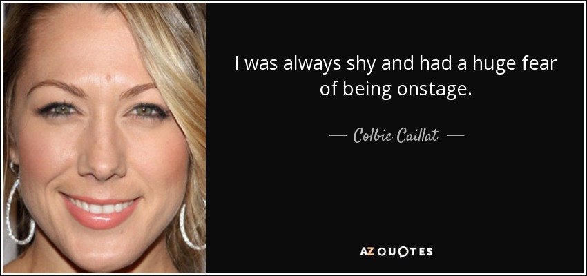 I was always shy and had a huge fear of being onstage. - Colbie Caillat