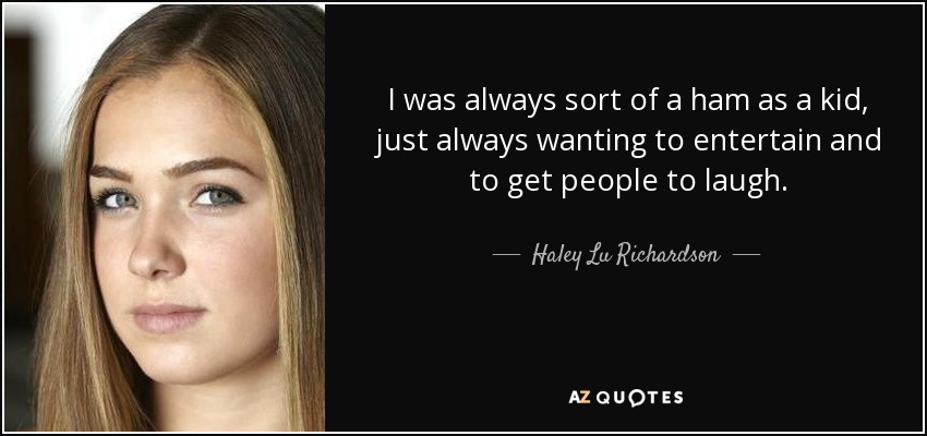 I was always sort of a ham as a kid, just always wanting to entertain and to get people to laugh. - Haley Lu Richardson