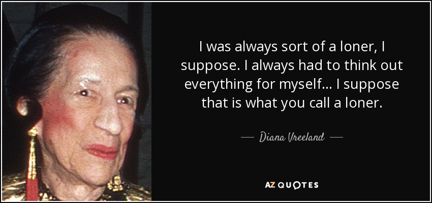 I was always sort of a loner, I suppose. I always had to think out everything for myself... I suppose that is what you call a loner. - Diana Vreeland