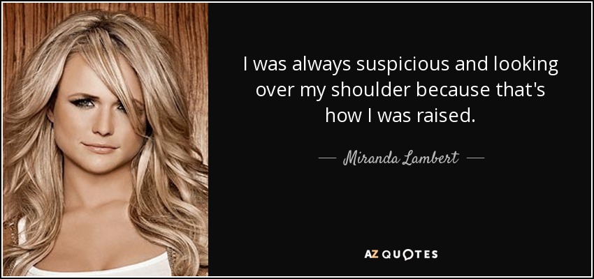 I was always suspicious and looking over my shoulder because that's how I was raised. - Miranda Lambert