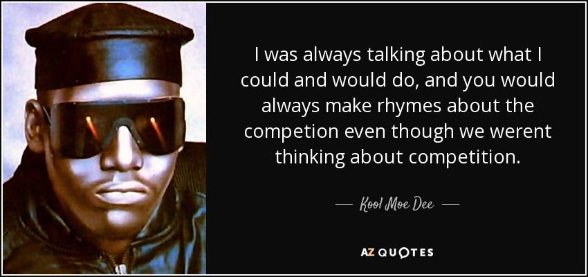 I was always talking about what I could and would do, and you would always make rhymes about the competion even though we werent thinking about competition. - Kool Moe Dee