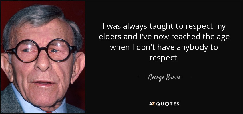 I was always taught to respect my elders and I've now reached the age when I don't have anybody to respect. - George Burns