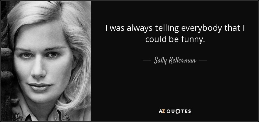 I was always telling everybody that I could be funny. - Sally Kellerman