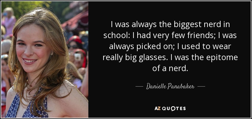 I was always the biggest nerd in school: I had very few friends; I was always picked on; I used to wear really big glasses. I was the epitome of a nerd. - Danielle Panabaker